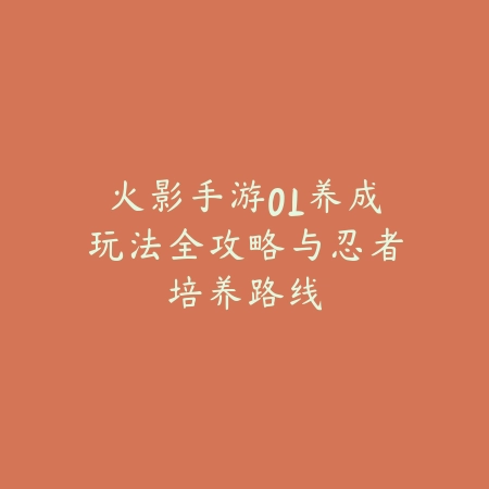 火影手游OL养成玩法全攻略与忍者培养路线_绿色下载网_游戏攻略 火影手游OL养成玩法全攻略与忍者培养路线-绿色下载网