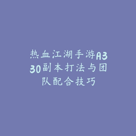 热血江湖手游A330副本打法与团队配合技巧_绿色下载网_游戏攻略 热血江湖手游A330副本打法与团队配合技巧-绿色下载网