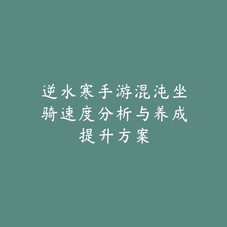 逆水寒手游混沌坐骑速度分析与养成提升方案_绿色下载网_游戏攻略_
