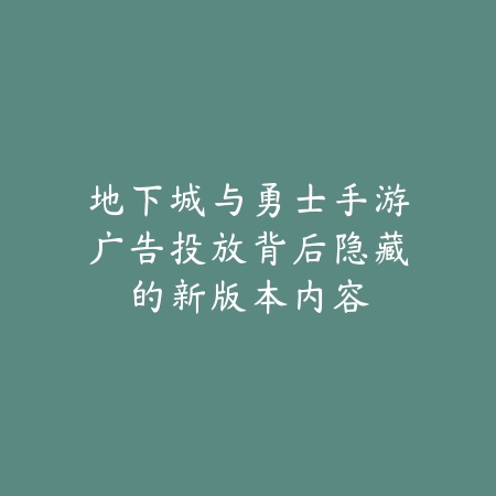 地下城与勇士手游广告投放背后隐藏的新版本内容_绿色下载网_手游资讯 地下城与勇士手游广告投放背后隐藏的新版本内容-绿色下载网