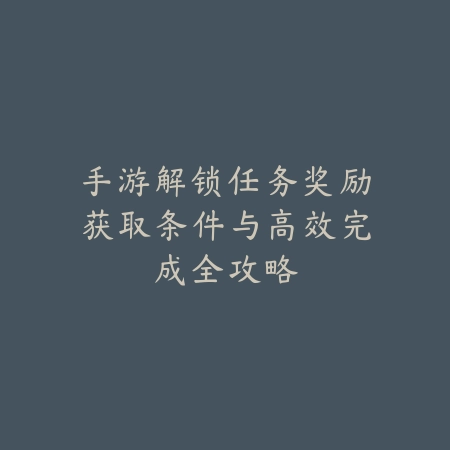 手游解锁任务奖励获取条件与高效完成全攻略_绿色下载网_游戏攻略_