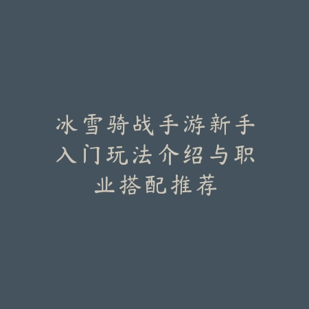 冰雪骑战手游新手入门玩法介绍与职业搭配推荐_绿色下载网_游戏攻略 冰雪骑战手游新手入门玩法介绍与职业搭配推荐-绿色下载网