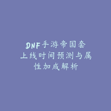 DNF手游帝国套上线时间预测与属性加成解析_绿色下载网_手游资讯_
