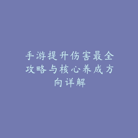 手游提升伤害最全攻略与核心养成方向详解_绿色下载网_游戏攻略_