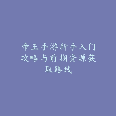帝王手游新手入门攻略与前期资源获取路线_绿色下载网_游戏攻略 帝王手游新手入门攻略与前期资源获取路线-绿色下载网