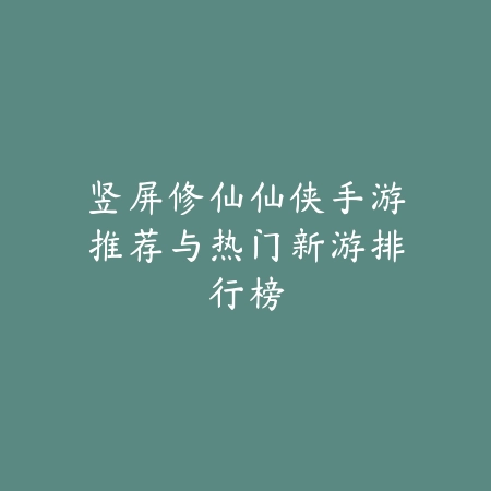 竖屏修仙仙侠手游推荐与热门新游排行榜_绿色下载网_游戏推荐 竖屏修仙仙侠手游推荐与热门新游排行榜-绿色下载网