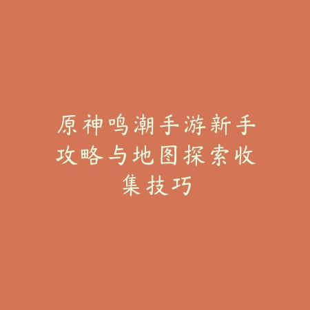原神鸣潮手游新手攻略与地图探索收集技巧_绿色下载网_游戏攻略 原神鸣潮手游新手攻略与地图探索收集技巧-绿色下载网