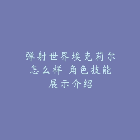 弹射世界埃克莉尔怎么样 角色技能展示介绍_绿色下载网_手游攻略_