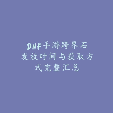 DNF手游跨界石发放时间与获取方式完整汇总_绿色下载网_手游资讯 DNF手游跨界石发放时间与获取方式完整汇总-绿色下载网