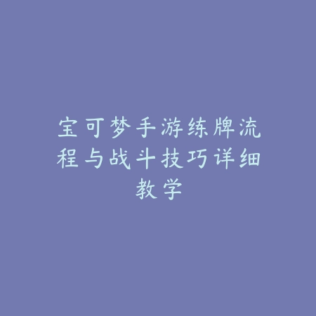 宝可梦手游练牌流程与战斗技巧详细教学_绿色下载网_游戏攻略 宝可梦手游练牌流程与战斗技巧详细教学-绿色下载网