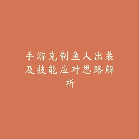 手游克制鱼人出装及技能应对思路解析_绿色下载网_游戏攻略 手游克制鱼人出装及技能应对思路解析-绿色下载网