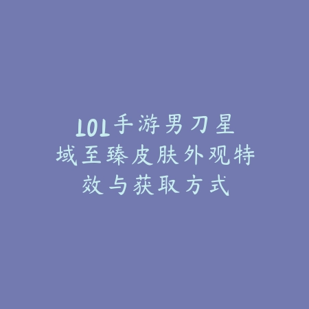 LOL手游男刀星域至臻皮肤外观特效与获取方式_绿色下载网_手游资讯 LOL手游男刀星域至臻皮肤外观特效与获取方式-绿色下载网