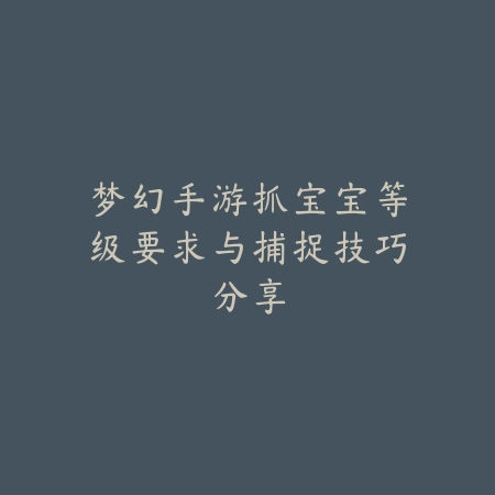 梦幻手游抓宝宝等级要求与捕捉技巧分享_绿色下载网_游戏攻略 梦幻手游抓宝宝等级要求与捕捉技巧分享-绿色下载网