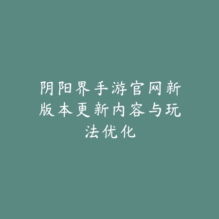 阴阳界手游官网新版本更新内容与玩法优化_绿色下载网_手游资讯 阴阳界手游官网新版本更新内容与玩法优化-绿色下载网