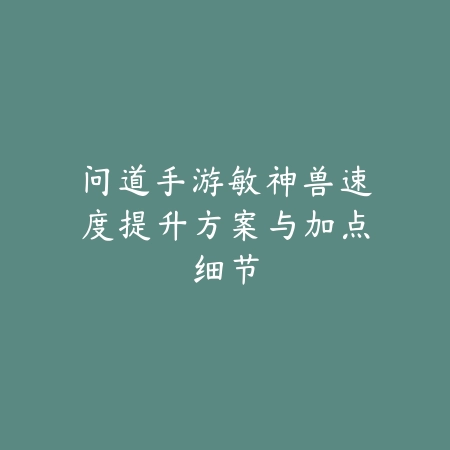 问道手游敏神兽速度提升方案与加点细节_绿色下载网_游戏攻略_