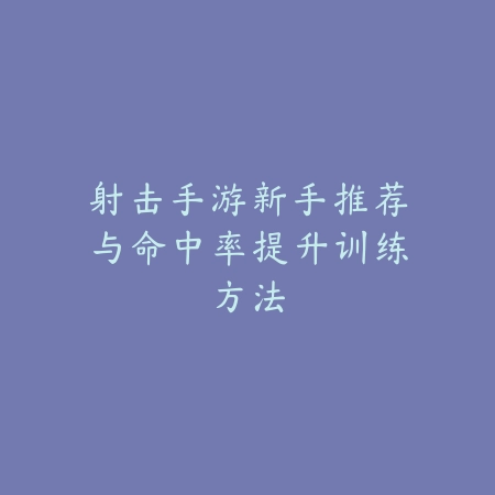 射击手游新手推荐与命中率提升训练方法_绿色下载网_游戏推荐 射击手游新手推荐与命中率提升训练方法-绿色下载网