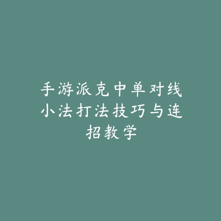 手游派克中单对线小法打法技巧与连招教学_绿色下载网_游戏攻略 手游派克中单对线小法打法技巧与连招教学-绿色下载网