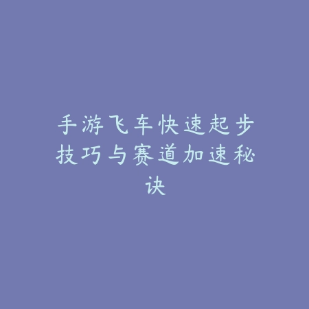 手游飞车快速起步技巧与赛道加速秘诀_绿色下载网_游戏攻略_