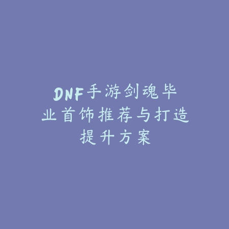DNF手游剑魂毕业首饰推荐与打造提升方案_绿色下载网_游戏攻略 DNF手游剑魂毕业首饰推荐与打造提升方案-绿色下载网