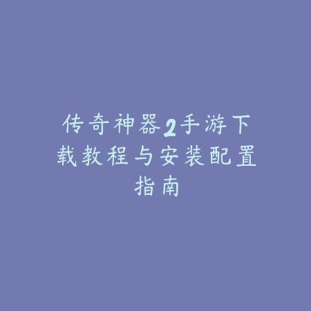 传奇神器2手游下载教程与安装配置指南_绿色下载网_手游资讯 传奇神器2手游下载教程与安装配置指南-绿色下载网