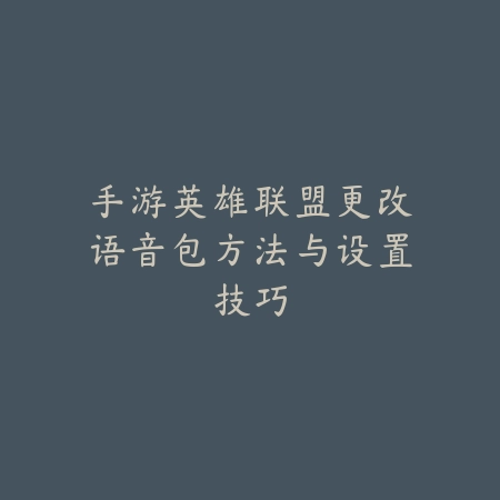 手游英雄联盟更改语音包方法与设置技巧_绿色下载网_游戏攻略 手游英雄联盟更改语音包方法与设置技巧-绿色下载网