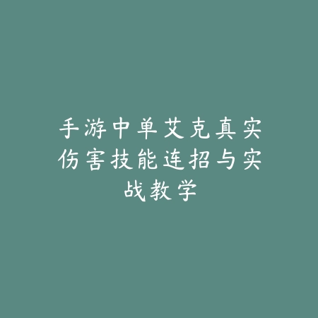 手游中单艾克真实伤害技能连招与实战教学_绿色下载网_游戏攻略 手游中单艾克真实伤害技能连招与实战教学-绿色下载网