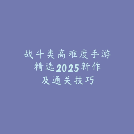 战斗类高难度手游精选2025新作及通关技巧_绿色下载网_游戏推荐_