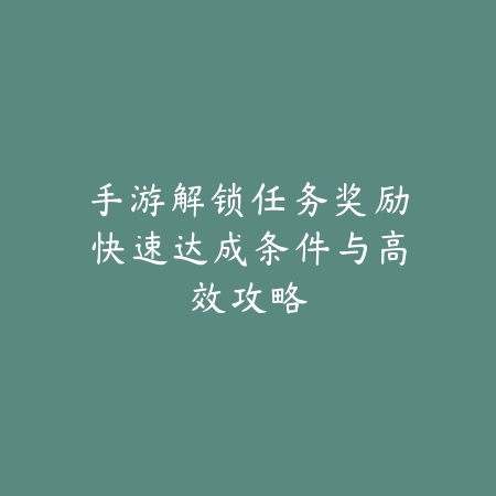 手游解锁任务奖励快速达成条件与高效攻略_绿色下载网_游戏攻略 手游解锁任务奖励快速达成条件与高效攻略-绿色下载网