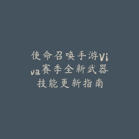 使命召唤手游Viva赛季全新武器技能更新指南_绿色下载网_游戏攻略 使命召唤手游Viva赛季全新武器技能更新指南-绿色下载网