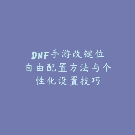 DNF手游改键位自由配置方法与个性化设置技巧_绿色下载网_游戏攻略 DNF手游改键位自由配置方法与个性化设置技巧-绿色下载网