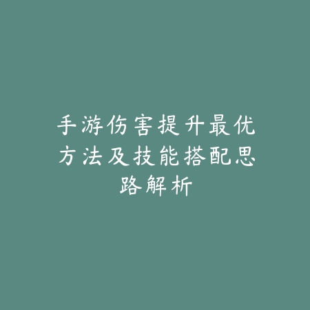 手游伤害提升最优方法及技能搭配思路解析_绿色下载网_游戏攻略_