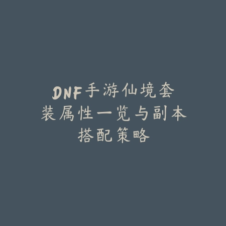 DNF手游仙境套装属性一览与副本搭配策略_绿色下载网_游戏攻略 DNF手游仙境套装属性一览与副本搭配策略-绿色下载网