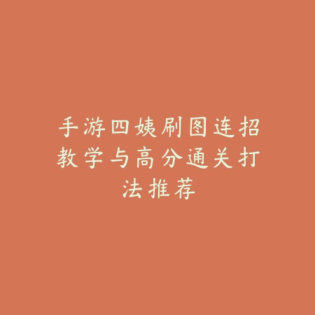 手游四姨刷图连招教学与高分通关打法推荐_绿色下载网_游戏攻略_