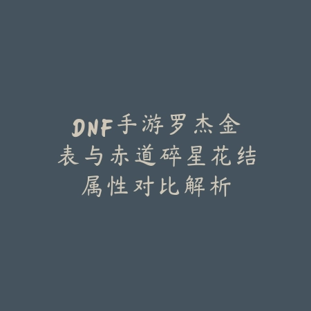 DNF手游罗杰金表与赤道碎星花结属性对比解析_绿色下载网_游戏攻略 DNF手游罗杰金表与赤道碎星花结属性对比解析-绿色下载网