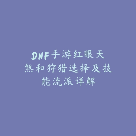 DNF手游红眼天煞和狩猎选择及技能流派详解_绿色下载网_游戏攻略 DNF手游红眼天煞和狩猎选择及技能流派详解-绿色下载网