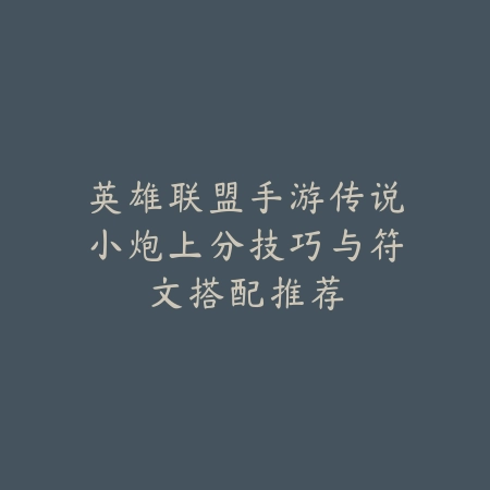 英雄联盟手游传说小炮上分技巧与符文搭配推荐_绿色下载网_游戏攻略_