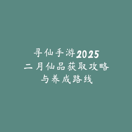 寻仙手游2025二月仙品获取攻略与养成路线_绿色下载网_游戏攻略 寻仙手游2025二月仙品获取攻略与养成路线-绿色下载网