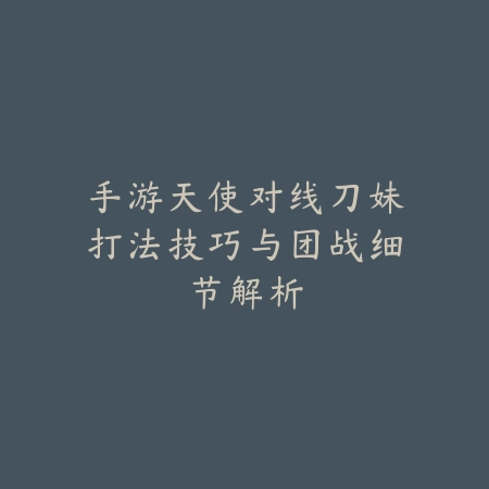 手游天使对线刀妹打法技巧与团战细节解析_绿色下载网_游戏攻略 手游天使对线刀妹打法技巧与团战细节解析-绿色下载网