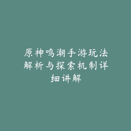 原神鸣潮手游玩法解析与探索机制详细讲解_绿色下载网_游戏攻略 原神鸣潮手游玩法解析与探索机制详细讲解-绿色下载网