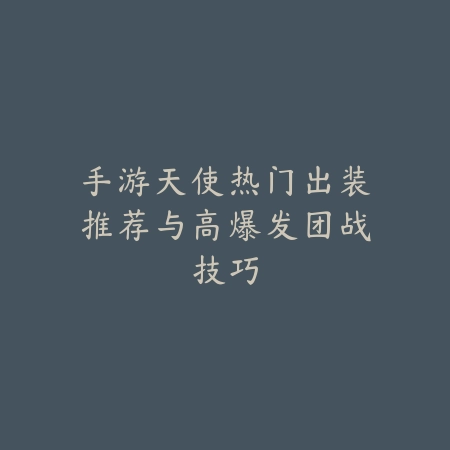 手游天使热门出装推荐与高爆发团战技巧_绿色下载网_游戏攻略 手游天使热门出装推荐与高爆发团战技巧-绿色下载网
