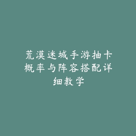 荒漠迷城手游抽卡概率与阵容搭配详细教学_绿色下载网_游戏攻略_