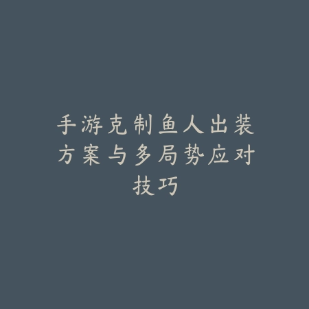 手游克制鱼人出装方案与多局势应对技巧_绿色下载网_游戏攻略 手游克制鱼人出装方案与多局势应对技巧-绿色下载网