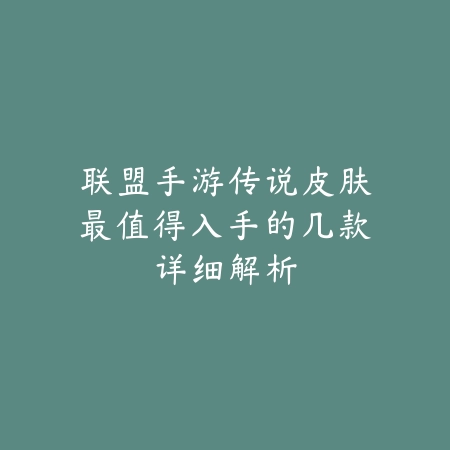 联盟手游传说皮肤最值得入手的几款详细解析_绿色下载网_手游资讯 联盟手游传说皮肤最值得入手的几款详细解析-绿色下载网
