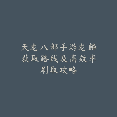 天龙八部手游龙鳞获取路线及高效率刷取攻略_绿色下载网_游戏攻略_