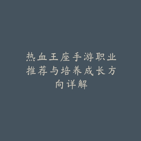 热血王座手游职业推荐与培养成长方向详解_绿色下载网_游戏攻略_