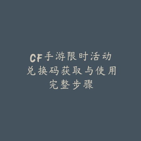 CF手游限时活动兑换码获取与使用完整步骤_绿色下载网_游戏攻略 CF手游限时活动兑换码获取与使用完整步骤-绿色下载网