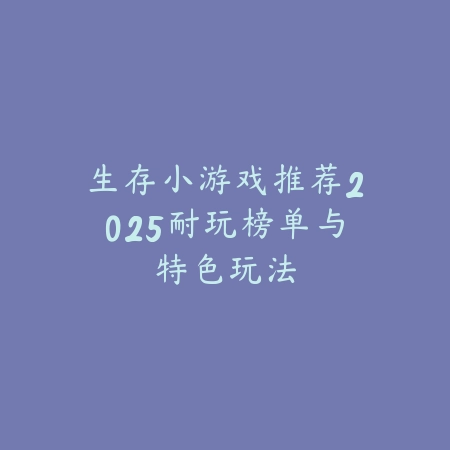 生存小游戏推荐2025耐玩榜单与特色玩法_绿色下载网_游戏推荐_