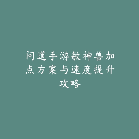 问道手游敏神兽加点方案与速度提升攻略_绿色下载网_游戏攻略 问道手游敏神兽加点方案与速度提升攻略-绿色下载网