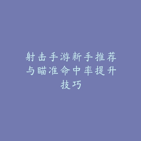 射击手游新手推荐与瞄准命中率提升技巧_绿色下载网_游戏推荐 射击手游新手推荐与瞄准命中率提升技巧-绿色下载网