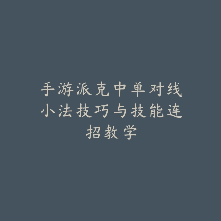 手游派克中单对线小法技巧与技能连招教学_绿色下载网_游戏攻略 手游派克中单对线小法技巧与技能连招教学-绿色下载网